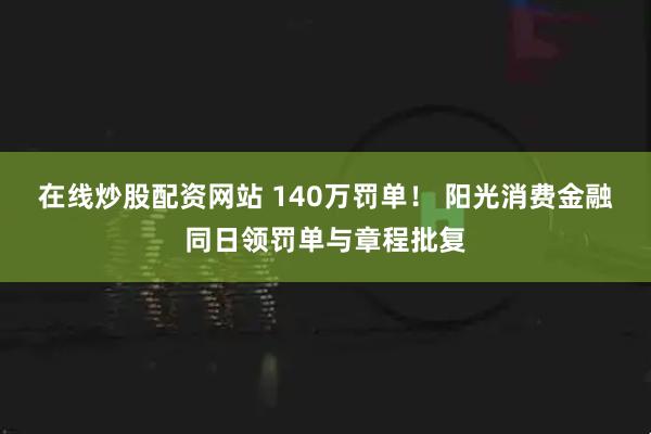 在线炒股配资网站 140万罚单！ 阳光消费金融同日领罚单与章程批复