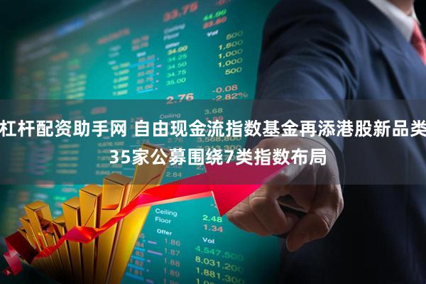 杠杆配资助手网 自由现金流指数基金再添港股新品类  35家公募围绕7类指数布局