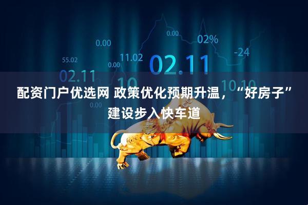 配资门户优选网 政策优化预期升温，“好房子”建设步入快车道