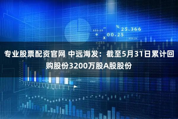 专业股票配资官网 中远海发：截至5月31日累计回购股份3200万股A股股份