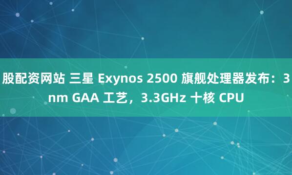 股配资网站 三星 Exynos 2500 旗舰处理器发布：3nm GAA 工艺，3.3GHz 十核 CPU