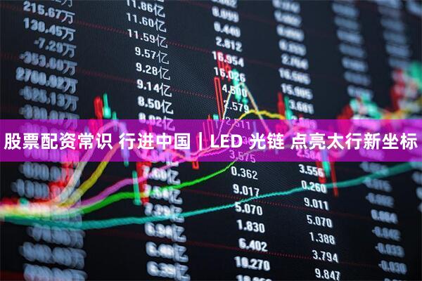 股票配资常识 行进中国｜LED 光链 点亮太行新坐标