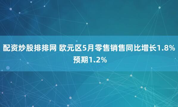 配资炒股排排网 欧元区5月零售销售同比增长1.8% 预期1.2%