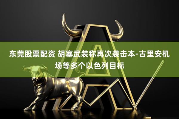 东莞股票配资 胡塞武装称再次袭击本-古里安机场等多个以色列目标
