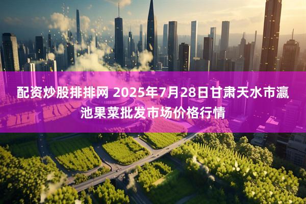 配资炒股排排网 2025年7月28日甘肃天水市瀛池果菜批发市场价格行情
