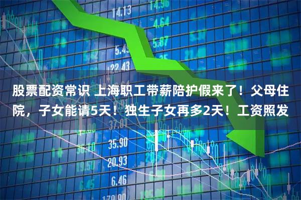 股票配资常识 上海职工带薪陪护假来了！父母住院，子女能请5天！独生子女再多2天！工资照发