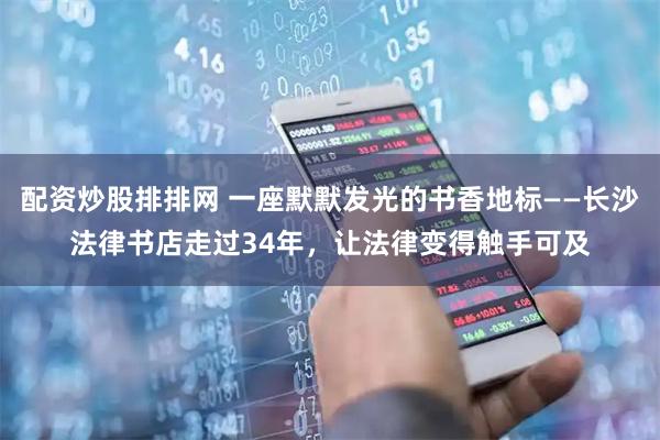 配资炒股排排网 一座默默发光的书香地标——长沙法律书店走过34年，让法律变得触手可及