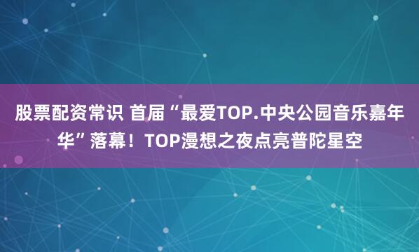 股票配资常识 首届“最爱TOP.中央公园音乐嘉年华”落幕！TOP漫想之夜点亮普陀星空