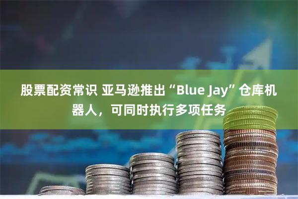 股票配资常识 亚马逊推出“Blue Jay”仓库机器人，可同时执行多项任务