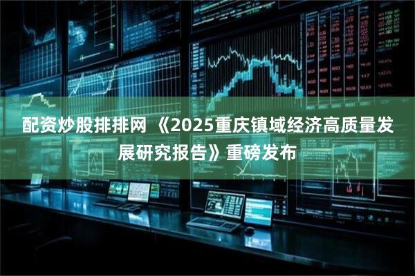 配资炒股排排网 《2025重庆镇域经济高质量发展研究报告》重磅发布