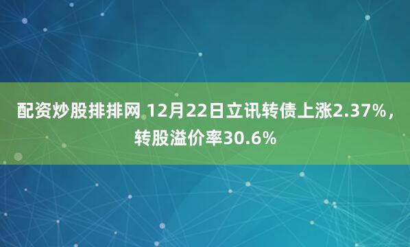 配资炒股排排网 12月22日立讯转债上涨2.37%，转股溢价率30.6%