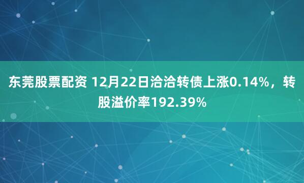 东莞股票配资 12月22日洽洽转债上涨0.14%，转股溢价率192.39%