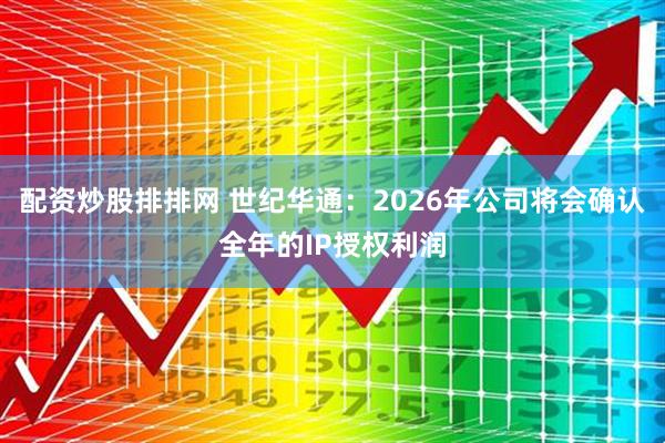 配资炒股排排网 世纪华通：2026年公司将会确认全年的IP授权利润